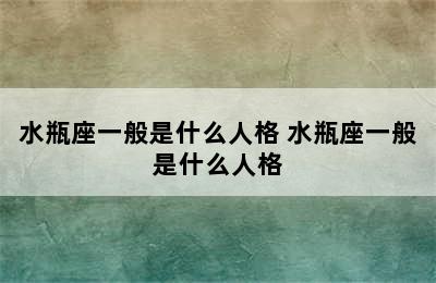 水瓶座一般是什么人格 水瓶座一般是什么人格